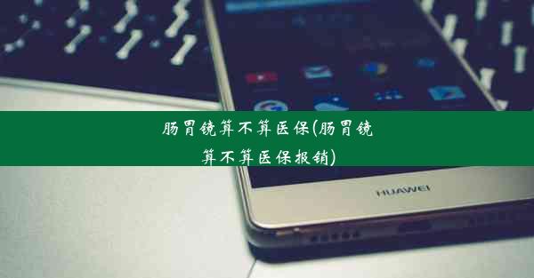 <b>肠胃镜算不算医保(肠胃镜算不算医保报销)</b>