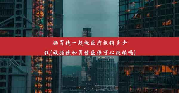 肠胃镜一起做医疗报销多少钱(做肠镜和胃镜医保可以报销吗)