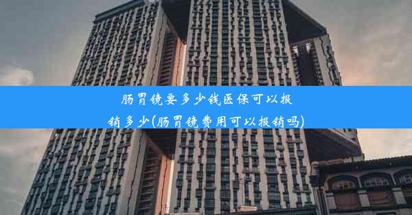 肠胃镜要多少钱医保可以报销多少(肠胃镜费用可以报销吗)