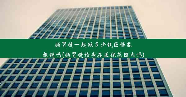 肠胃镜一起做多少钱医保能报销吗(肠胃镜检查在医保范围内吗)