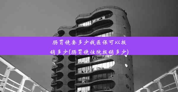 肠胃镜要多少钱医保可以报销多少(肠胃镜住院报销多少)