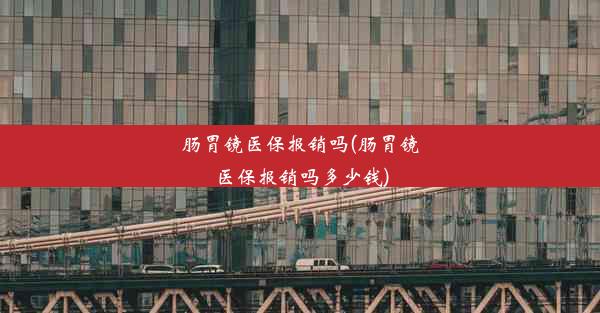 肠胃镜医保报销吗(肠胃镜医保报销吗多少钱)