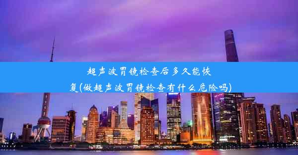 超声波胃镜检查后多久能恢复(做超声波胃镜检查有什么危险吗)