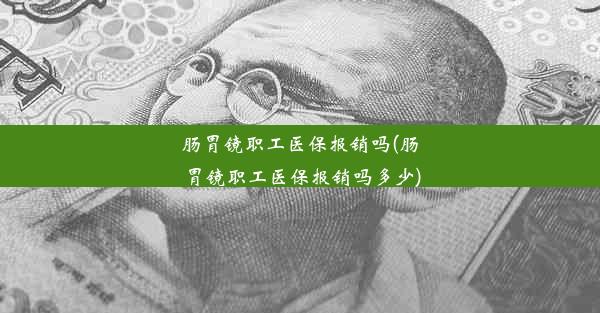 肠胃镜职工医保报销吗(肠胃镜职工医保报销吗多少)