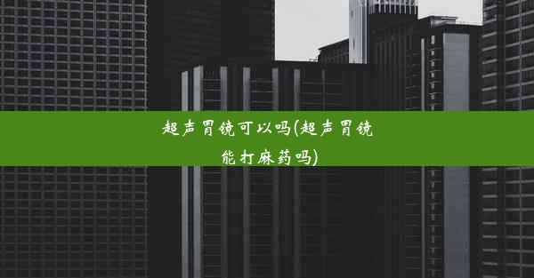 超声胃镜可以吗(超声胃镜能打麻药吗)