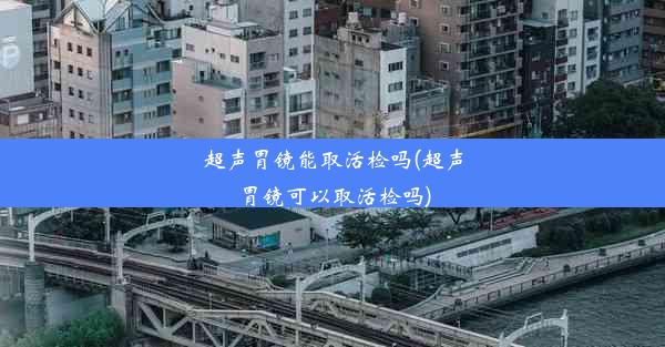 <b>超声胃镜能取活检吗(超声胃镜可以取活检吗)</b>