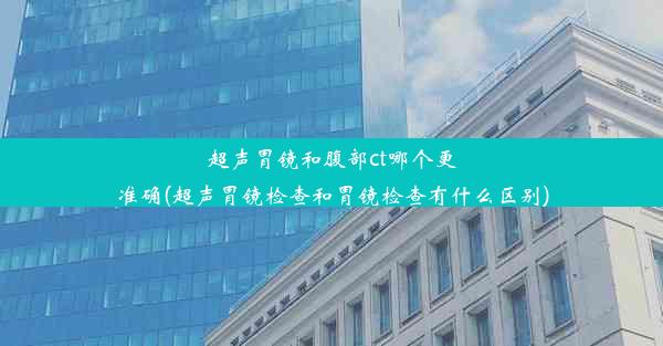 超声胃镜和腹部ct哪个更准确(超声胃镜检查和胃镜检查有什么区别)