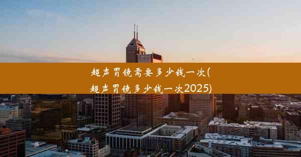 超声胃镜需要多少钱一次(超声胃镜多少钱一次2025)