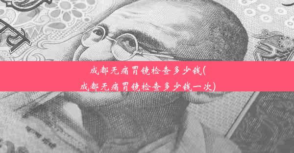 <b>成都无痛胃镜检查多少钱(成都无痛胃镜检查多少钱一次)</b>