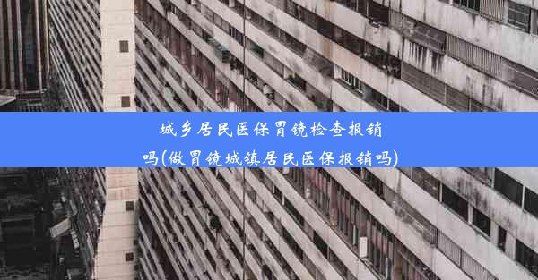 城乡居民医保胃镜检查报销吗(做胃镜城镇居民医保报销吗)