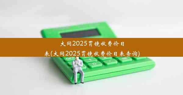 大同2025胃镜收费价目表(大同2025胃镜收费价目表查询)