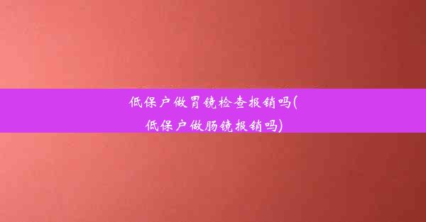 低保户做胃镜检查报销吗(低保户做肠镜报销吗)