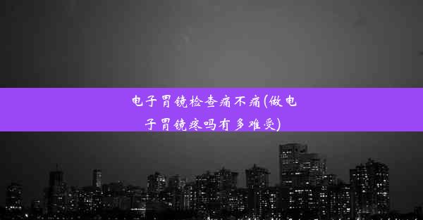 电子胃镜检查痛不痛(做电子胃镜疼吗有多难受)