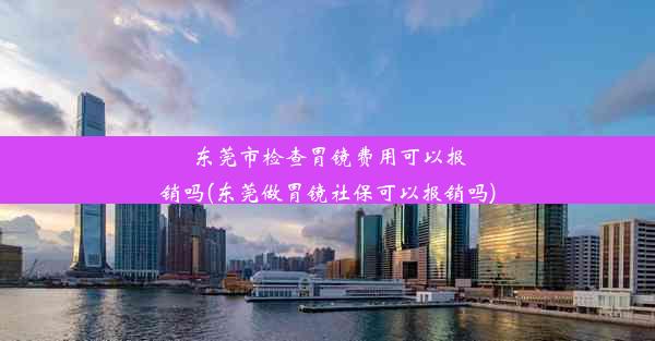 东莞市检查胃镜费用可以报销吗(东莞做胃镜社保可以报销吗)