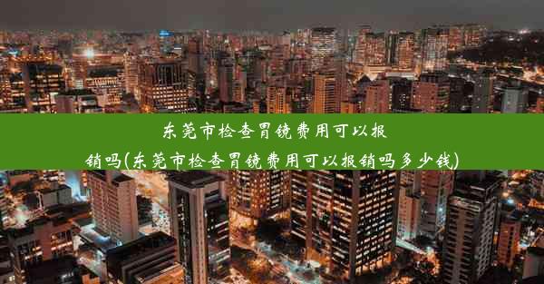 东莞市检查胃镜费用可以报销吗(东莞市检查胃镜费用可以报销吗多少钱)