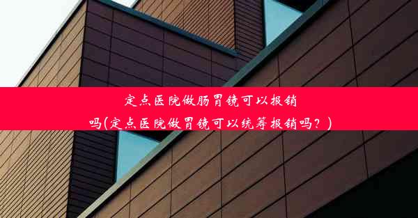 定点医院做肠胃镜可以报销吗(定点医院做胃镜可以统筹报销吗？)