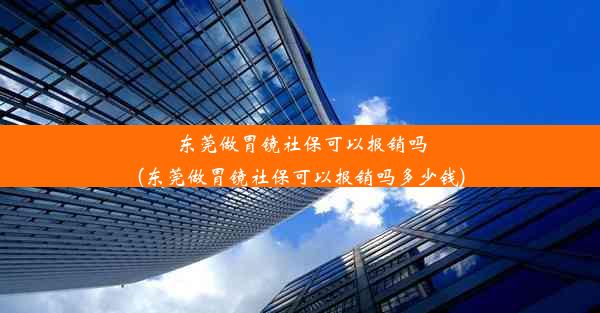 东莞做胃镜社保可以报销吗(东莞做胃镜社保可以报销吗多少钱)