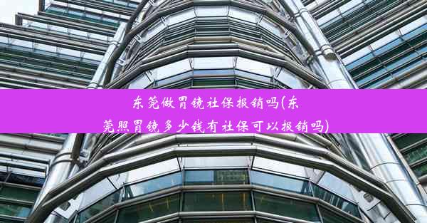 东莞做胃镜社保报销吗(东莞照胃镜多少钱有社保可以报销吗)