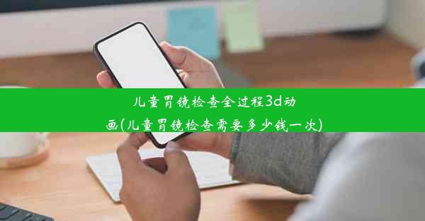 儿童胃镜检查全过程3d动画(儿童胃镜检查需要多少钱一次)