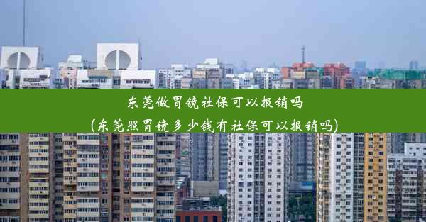 东莞做胃镜社保可以报销吗(东莞照胃镜多少钱有社保可以报销吗)