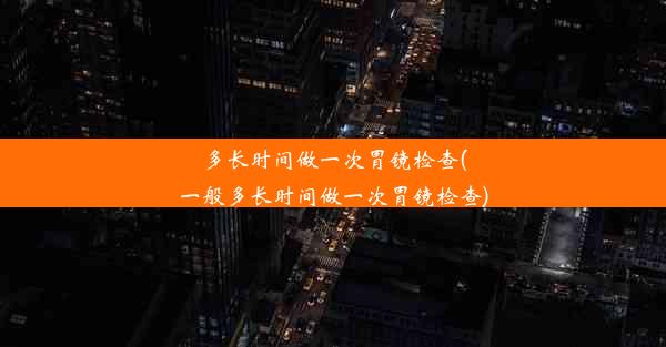 多长时间做一次胃镜检查(一般多长时间做一次胃镜检查)