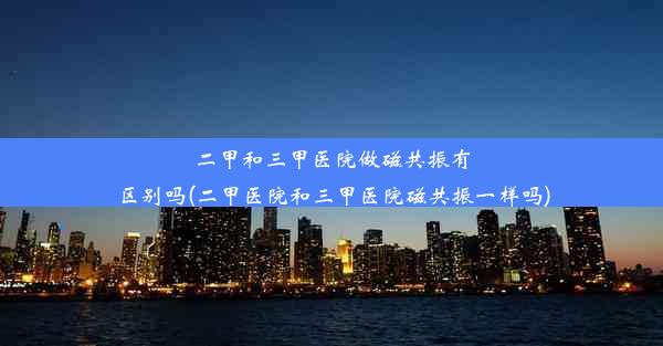 二甲和三甲医院做磁共振有区别吗(二甲医院和三甲医院磁共振一样吗)