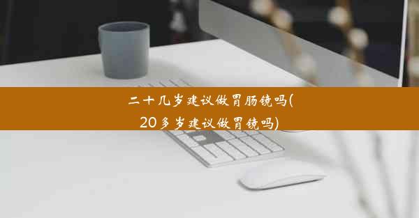 <b>二十几岁建议做胃肠镜吗(20多岁建议做胃镜吗)</b>