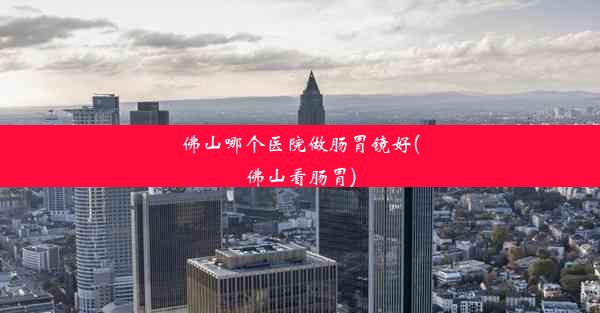 <b>佛山哪个医院做肠胃镜好(佛山看肠胃)</b>