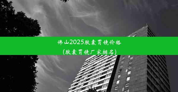 <b>佛山2025胶囊胃镜价格(胶囊胃镜厂家排名)</b>