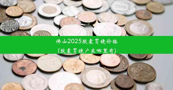 <b>佛山2025胶囊胃镜价格(胶囊胃镜广东哪里有)</b>