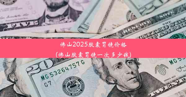 佛山2025胶囊胃镜价格(佛山胶囊胃镜一次多少钱)