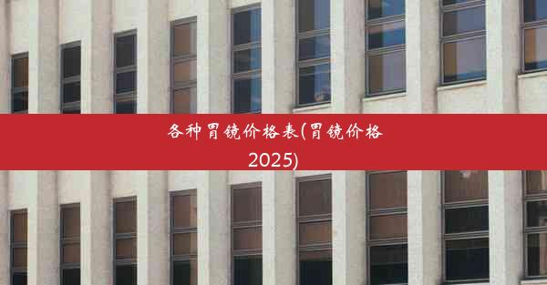 各种胃镜价格表(胃镜价格2025)