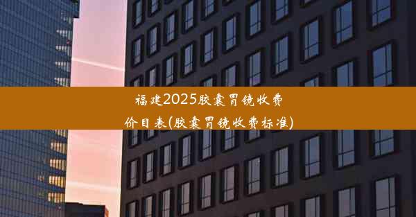 福建2025胶囊胃镜收费价目表(胶囊胃镜收费标准)