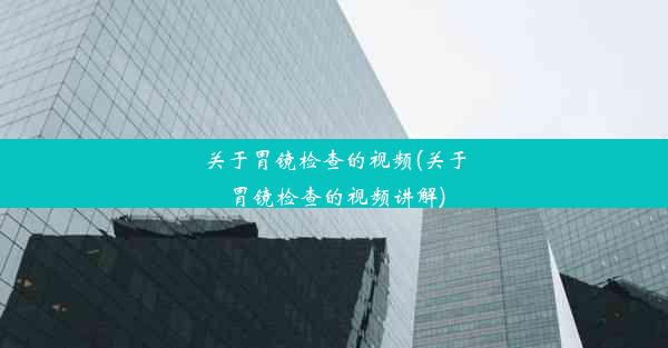 <b>关于胃镜检查的视频(关于胃镜检查的视频讲解)</b>