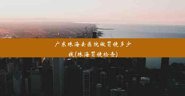 广东珠海去医院做胃镜多少钱(珠海胃镜检查)