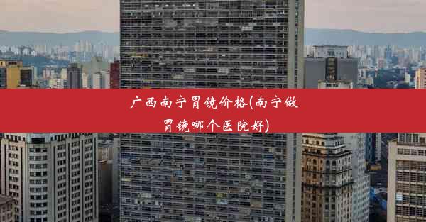 <b>广西南宁胃镜价格(南宁做胃镜哪个医院好)</b>