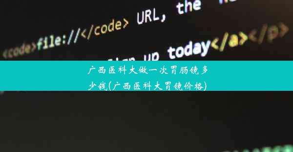 广西医科大做一次胃肠镜多少钱(广西医科大胃镜价格)