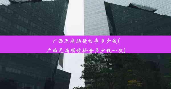 <b>广西无痛肠镜检查多少钱(广西无痛肠镜检查多少钱一次)</b>