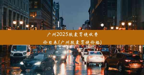 <b>广州2025胶囊胃镜收费价目表(广州胶囊胃镜价格)</b>