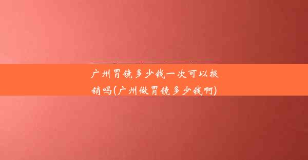 广州胃镜多少钱一次可以报销吗(广州做胃镜多少钱啊)