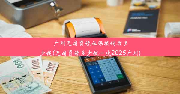 广州无痛胃镜社保报销后多少钱(无痛胃镜多少钱一次2025广州)