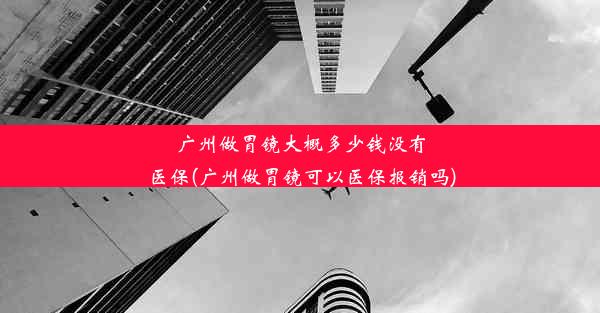 广州做胃镜大概多少钱没有医保(广州做胃镜可以医保报销吗)