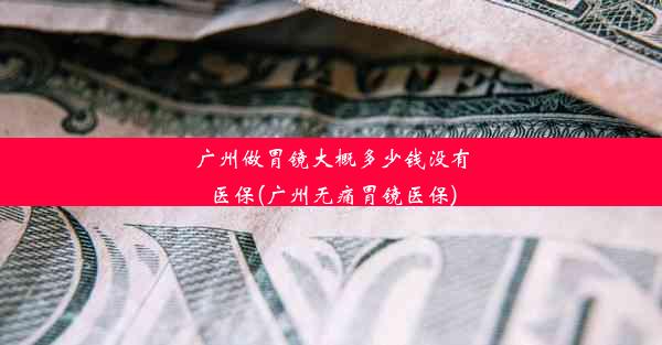 广州做胃镜大概多少钱没有医保(广州无痛胃镜医保)