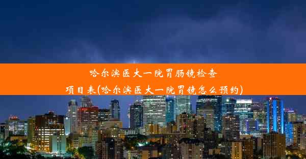 哈尔滨医大一院胃肠镜检查项目表(哈尔滨医大一院胃镜怎么预约)