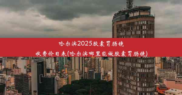 <b>哈尔滨2025胶囊胃肠镜收费价目表(哈尔滨哪里能做胶囊胃肠镜)</b>