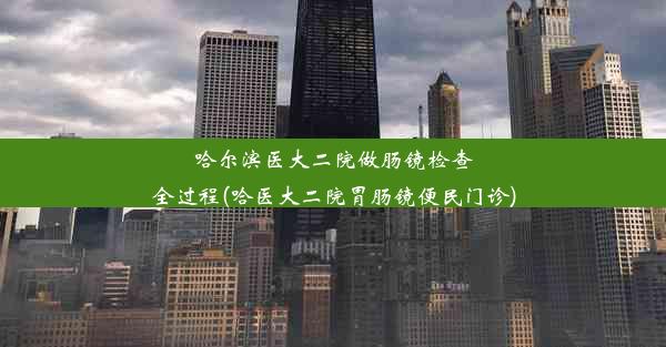 哈尔滨医大二院做肠镜检查全过程(哈医大二院胃肠镜便民门诊)