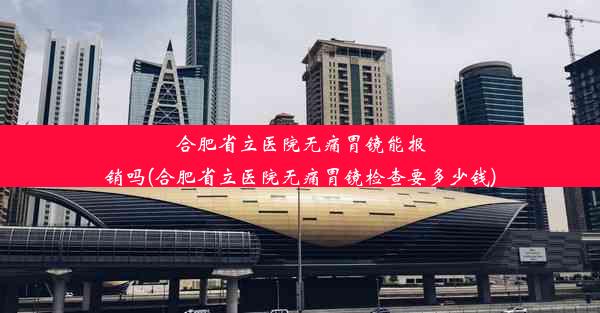 合肥省立医院无痛胃镜能报销吗(合肥省立医院无痛胃镜检查要多少钱)