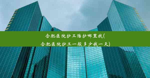 合肥医院护工陪护哪里找(合肥医院护工一般多少钱一天)