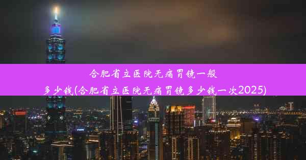 合肥省立医院无痛胃镜一般多少钱(合肥省立医院无痛胃镜多少钱一次2025)