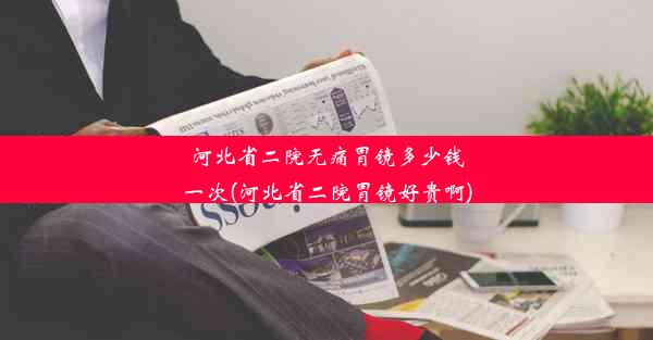 河北省二院无痛胃镜多少钱一次(河北省二院胃镜好贵啊)